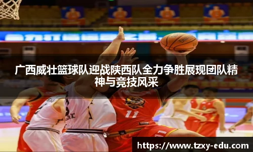 乐竟广西威壮篮球队迎战陕西队全力争胜展现团队精神与竞技风采