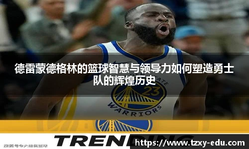 乐竟德雷蒙德格林的篮球智慧与领导力如何塑造勇士队的辉煌历史