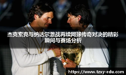 乐竟杰克索克与纳达尔激战再续网球传奇对决的精彩瞬间与赛场分析