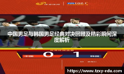 乐竟中国男足与韩国男足经典对决回顾及精彩瞬间深度解析