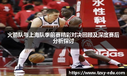 乐竟火箭队与上海队季前赛精彩对决回顾及深度赛后分析探讨