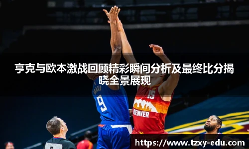 乐竟亨克与欧本激战回顾精彩瞬间分析及最终比分揭晓全景展现