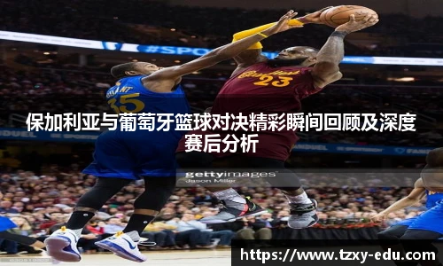 乐竟保加利亚与葡萄牙篮球对决精彩瞬间回顾及深度赛后分析