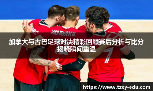 乐竟加拿大与古巴足球对决精彩回顾赛后分析与比分揭晓瞬间重温