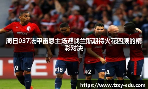 乐竟周日037法甲雷恩主场迎战兰斯期待火花四溅的精彩对决
