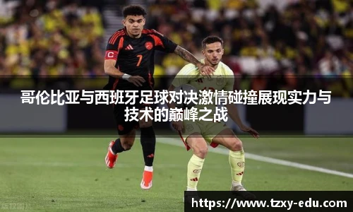 乐竟哥伦比亚与西班牙足球对决激情碰撞展现实力与技术的巅峰之战